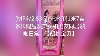 [MP4/2.83G][无水印]1米7苗条长腿短发美女和男友同居啪啪日常！【胡桃宝贝】