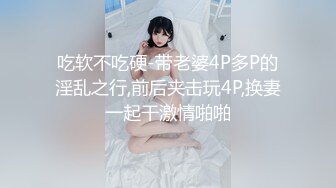 吃软不吃硬-带老婆4P多P的淫乱之行,前后夹击玩4P,换妻一起干激情啪啪