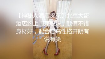 【神秘人酒店探花】北京大哥酒店约上门兼职妹，颜值不错身材好，配合度高性格开朗有说有笑