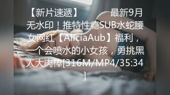 【新片速遞】 ⚫️⚫️最新9月无水印！推特性瘾SUB水蛇腰女网红【AliciaAub】福利，一个会喷水的小女孩，勇挑黑人大肉棒[316M/MP4/35:34]