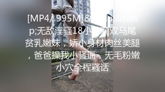 [MP4/ 995M]&nbsp;&nbsp;无敌淫骚18小萝莉双马尾贫乳嫩妹，娇小身材肉丝美腿，爸爸操我小骚逼，无毛粉嫩小穴全程骚话