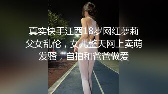 真实快手江西18岁网红萝莉父女乱伦，女儿整天网上卖萌发骚，自拍和爸爸做爱