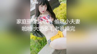 家庭摄像头破解 偷窥小夫妻啪啪 大奶多毛老婆操完