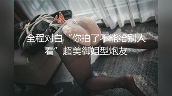 全程对白“你拍了不能给别人看”超美御姐型炮友