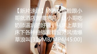 【新片速遞】轻熟女露脸跟小哥就酒店激情啪啪，让小哥吃奶舔逼玩的好骚，从床上草到床下各种抽插看着窗外风情爆草浪叫[319MB/MP4/45:00]