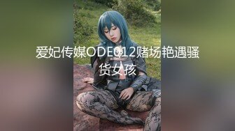 爱妃传媒ODE012赌场艳遇骚货女孩