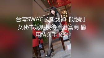 台湾SWAG长腿女神『妮妮』女秘书妮妮接待香港富商 偷用持久型套套