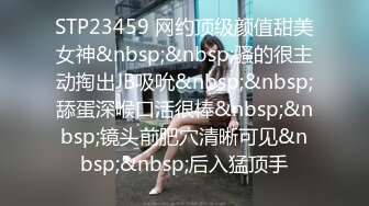 STP23459 网约顶级颜值甜美女神&nbsp;&nbsp;骚的很主动掏出JB吸吮&nbsp;&nbsp;舔蛋深喉口活很棒&nbsp;&nbsp;镜头前肥穴清晰可见&nbsp;&nbsp;后入猛顶手