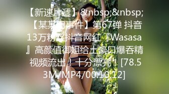 【新速片遞】&nbsp;&nbsp; 【某某门事件】第67弹 抖音13万粉丝抖音网红『Wasasa』高颜值御姐给土豪口爆吞精 视频流出！十分漂亮！[78.53M/MP4/00:10:12]