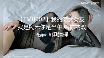 【TM0002】我的痴女女友 我是锄禾你是当午 给你衲双布鞋 #伊靖瑶