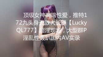 ❤️顶级女神高端性爱，推特172九头身无敌大长腿【LuckyQL777】超淫现场，大型群P淫乱性轰趴国内AV实录