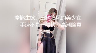 摩擦生欲、玉树临风的美少女，手速不是一般快，高潮脸真好看！