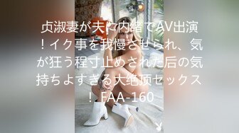 贞淑妻が夫に内绪でAV出演！イク事を我慢させられ、気が狂う程寸止めされた后の気持ちよすぎる大绝顶セックス！ FAA-160