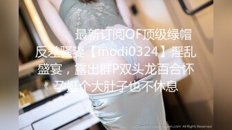 ⚫️⚫️最新订阅OF顶级绿帽反差骚妻【modi0324】淫乱盛宴，露出群P双头龙百合怀孕挺个大肚子也不休息