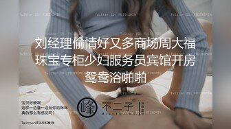 刘经理偷情好又多商场周大福珠宝专柜少妇服务员宾馆开房鸳鸯浴啪啪