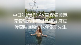 中日对抗EP3.AV篇.深名美惠.无套后入丰满极品翘臀.麻豆传媒映画原创伙伴兔子先生