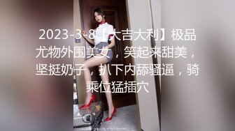 2023-3-8【大吉大利】极品尤物外围美女，笑起来甜美，坚挺奶子，扒下内舔骚逼，骑乘位猛插穴