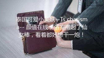 泰国可爱小美妖--Ts charisma-- 颜值在线，浴室撸起了仙女棒，看着都好想干一炮！