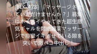 [BLK-478] 「マッサージさせていただけませんか？」募集にホイホイやってきた超生意気ギャルを悶絶媚薬マッサージで痙攣イキさせている隙を突いて激パコ中出し！