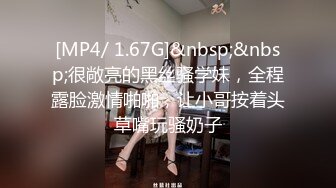 [MP4/ 1.67G]&nbsp;&nbsp;很敞亮的黑丝骚学妹，全程露脸激情啪啪，让小哥按着头草嘴玩骚奶子