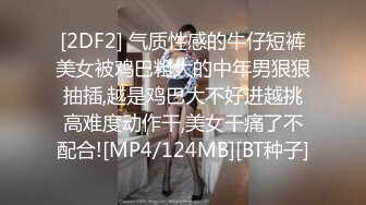 [2DF2] 气质性感的牛仔短裤美女被鸡巴粗大的中年男狠狠抽插,越是鸡巴大不好进越挑高难度动作干,美女干痛了不配合![MP4/124MB][BT种子]