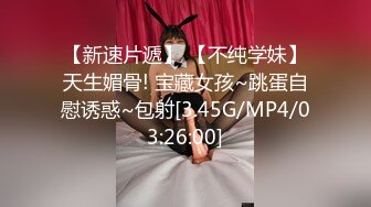 【新速片遞】 【不纯学妹】天生媚骨! 宝藏女孩~跳蛋自慰诱惑~包射[3.45G/MP4/03:26:00]