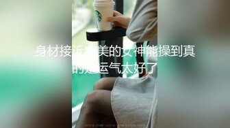 身材接近完美的女神能操到真的是运气太好了