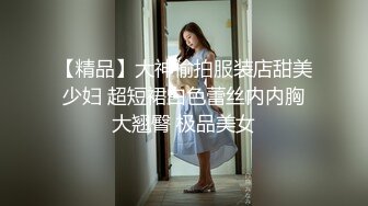 【精品】大神偷拍服装店甜美少妇 超短裙白色蕾丝内内胸大翘臀 极品美女