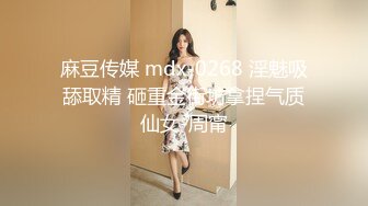 麻豆传媒 mdx-0268 淫魅吸舔取精 砸重金街坊拿捏气质仙女-周甯