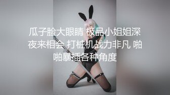 瓜子脸大眼睛 极品小姐姐深夜来相会 打桩机战力非凡 啪啪暴插各种角度