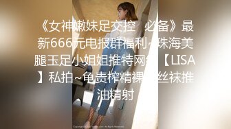 《女神嫩妹足交控✿必备》最新666元电报群福利~珠海美腿玉足小姐姐推特网红【LISA】私拍~龟责榨精裸足丝袜推油精射