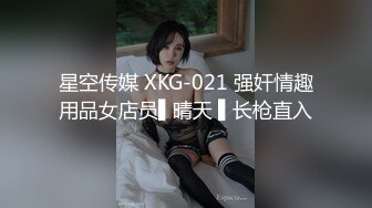 星空传媒 XKG-021 强奸情趣用品女店员▌晴天 ▌长枪直入