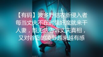 【有码】波多野结衣新侵入者每当丈夫不在时强奸魔就来干人妻，既无法告诉丈夫真相，又对谷岛的凌辱越来越有感