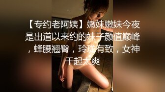 【专约老阿姨】嫩妹嫩妹今夜是出道以来约的妹子颜值巅峰，蜂腰翘臀，玲珑有致，女神干起太爽