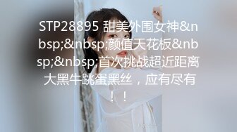 STP28895 甜美外围女神&nbsp;&nbsp;颜值天花板&nbsp;&nbsp;首次挑战超近距离 大黑牛跳蛋黑丝，应有尽有！！