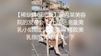 【稀缺震惊三观】国内某美容院的发布会 台上现场测量美乳小姐姐的漂亮美胸 精致美乳很饱满好像摸一下