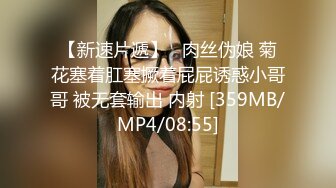 【新速片遞】   肉丝伪娘 菊花塞着肛塞撅着屁屁诱惑小哥哥 被无套输出 内射 [359MB/MP4/08:55]