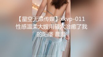 【星空无限传媒】xkvp-011 性感温柔大嫂用骚穴治癒了我的阳痿 晨晨