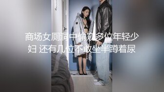 商场女厕洞中偷窥多位年轻少妇 还有几位不敢坐半蹲着尿