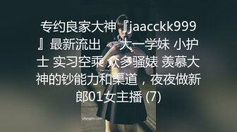 专约良家大神『jaacckk999』最新流出❤️大一学妹 小护士 实习空乘 众多骚婊 羡慕大神的钞能力和渠道，夜夜做新郎01女主播 (7)