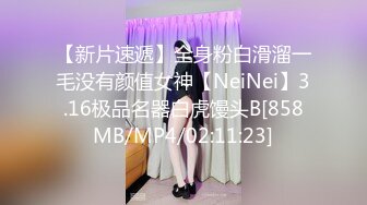 【新片速遞】全身粉白滑溜一毛没有颜值女神【NeiNei】3.16极品名器白虎馒头B[858MB/MP4/02:11:23]