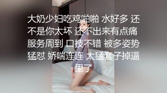 大奶少妇吃鸡啪啪 水好多 还不是你太坏 还不出来有点痛 服务周到 口技不错 被多姿势猛怼 娇喘连连 太猛套子掉逼里了