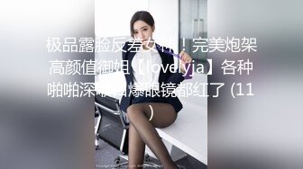 极品露脸反差女神！完美炮架高颜值御姐【lovelyja】各种啪啪深喉口爆眼镜都红了 (11)