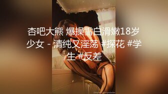 杏吧大熊 爆操雪白滑嫩18岁少女 - 清纯又淫荡 #探花 #学生 #反差