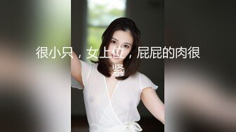 很小只，女上位，屁屁的肉很紧