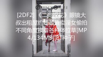 [2DF2] 《二狗探花》眼镜大叔出租屋约嫖颜值卖淫女偷拍不同角度换着各种体位草[MP4/134MB][BT种子]