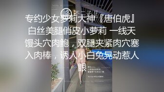 专约少女萝莉大神『唐伯虎』白丝美腿俏皮小萝莉 一线天馒头穴肉鲍，双腿夹紧肉穴塞入肉棒，诱人小白兔晃动惹人眼