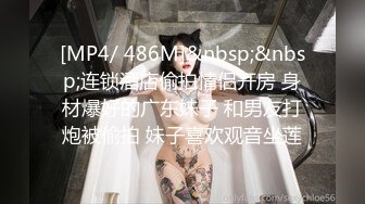 [MP4/ 486M]&nbsp;&nbsp;连锁酒店偷拍情侣开房 身材爆好的广东妹子 和男友打炮被偷拍 妹子喜欢观音坐莲