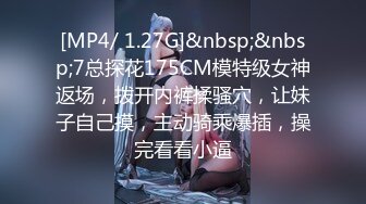 [MP4/ 1.27G]&nbsp;&nbsp;7总探花175CM模特级女神返场，拨开内裤揉骚穴，让妹子自己摸，主动骑乘爆插，操完看看小逼