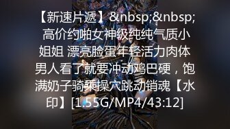 【新速片遞】&nbsp;&nbsp; 高价约啪女神级纯纯气质小姐姐 漂亮脸蛋年轻活力肉体男人看了就要冲动鸡巴硬，饱满奶子骑乘操穴跳动销魂【水印】[1.55G/MP4/43:12]